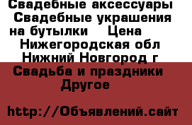 Свадебные аксессуары. Свадебные украшения на бутылки. › Цена ­ 500 - Нижегородская обл., Нижний Новгород г. Свадьба и праздники » Другое   